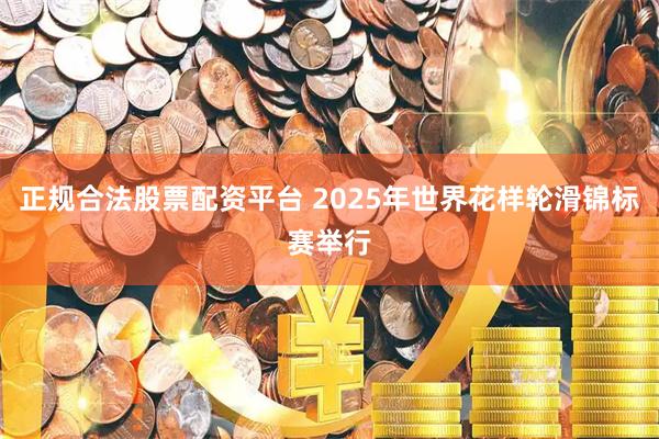 正规合法股票配资平台 2025年世界花样轮滑锦标赛举行