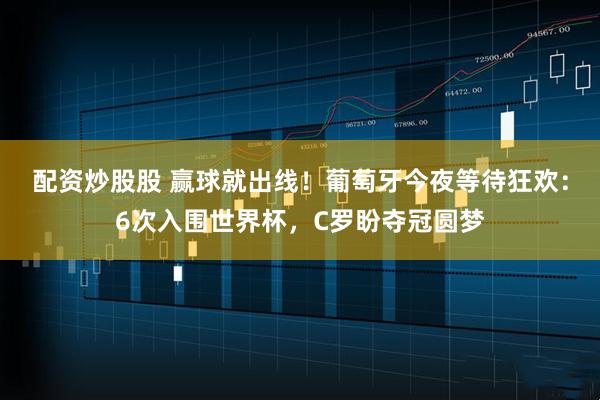 配资炒股股 赢球就出线！葡萄牙今夜等待狂欢：6次入围世界杯，C罗盼夺冠圆梦