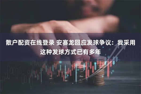散户配资在线登录 安赛龙回应发球争议：我采用这种发球方式已有多年