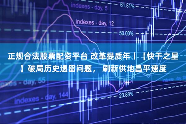 正规合法股票配资平台 改革提质年丨【快干之星】破局历史遗留问题， 刷新供地昌平速度