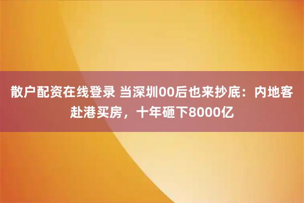 散户配资在线登录 当深圳00后也来抄底：内地客赴港买房，十年砸下8000亿