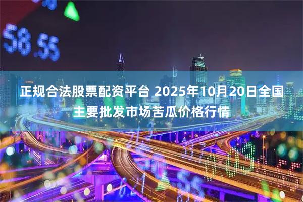 正规合法股票配资平台 2025年10月20日全国主要批发市场苦瓜价格行情