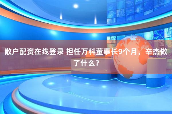 散户配资在线登录 担任万科董事长9个月，辛杰做了什么？