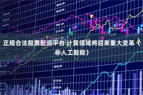 正规合法股票配资平台 计算领域将迎来重大变革（非人工智能）