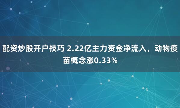配资炒股开户技巧 2.22亿主力资金净流入，动物疫苗概念涨0.33%