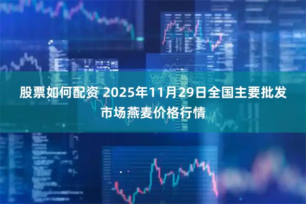 股票如何配资 2025年11月29日全国主要批发市场燕麦价格行情