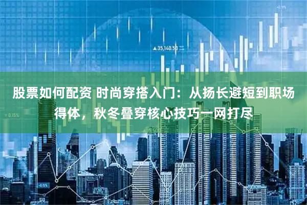 股票如何配资 时尚穿搭入门：从扬长避短到职场得体，秋冬叠穿核心技巧一网打尽