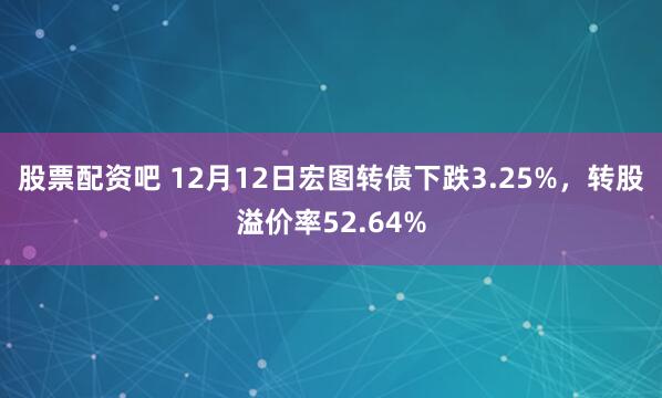 股票配资吧 12月12日宏图转债下跌3.25%，转股溢价率52.64%