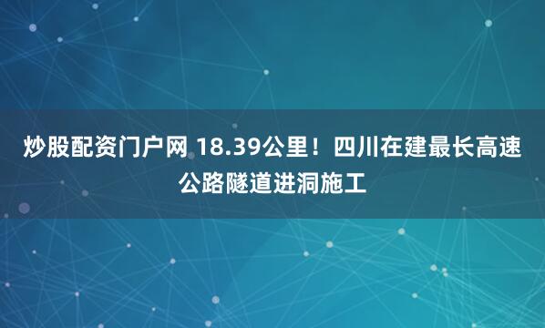 炒股配资门户网 18.39公里！四川在建最长高速公路隧道进洞施工