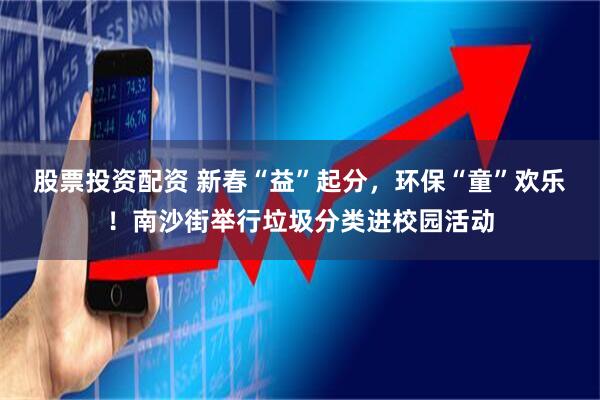 股票投资配资 新春“益”起分，环保“童”欢乐！南沙街举行垃圾分类进校园活动