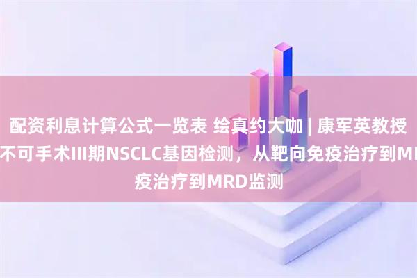 配资利息计算公式一览表 绘真约大咖 | 康军英教授：聚焦不可手术III期NSCLC基因检测，从靶向免疫治疗到MRD监测
