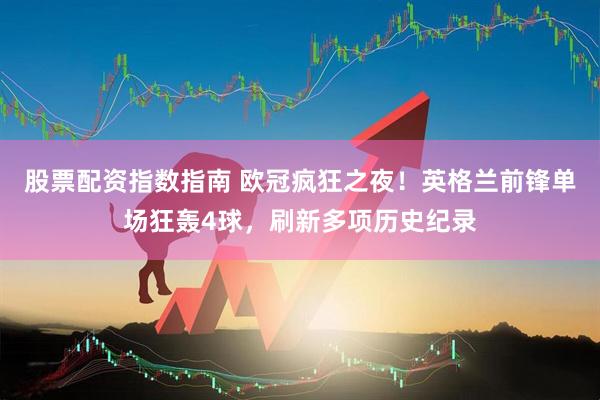 股票配资指数指南 欧冠疯狂之夜！英格兰前锋单场狂轰4球，刷新多项历史纪录
