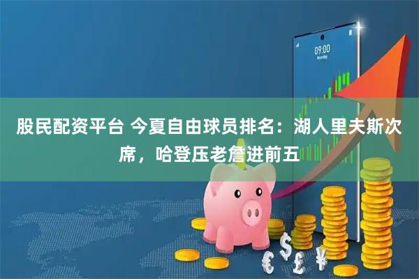 股民配资平台 今夏自由球员排名：湖人里夫斯次席，哈登压老詹进前五