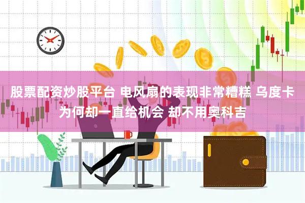 股票配资炒股平台 电风扇的表现非常糟糕 乌度卡为何却一直给机会 却不用奥科吉