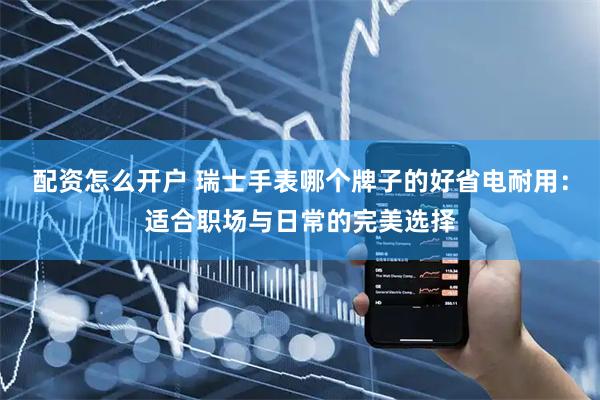 配资怎么开户 瑞士手表哪个牌子的好省电耐用：适合职场与日常的完美选择