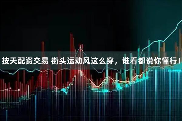 按天配资交易 街头运动风这么穿，谁看都说你懂行！