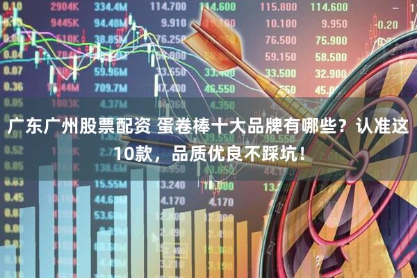 广东广州股票配资 蛋卷棒十大品牌有哪些？认准这10款，品质优良不踩坑！