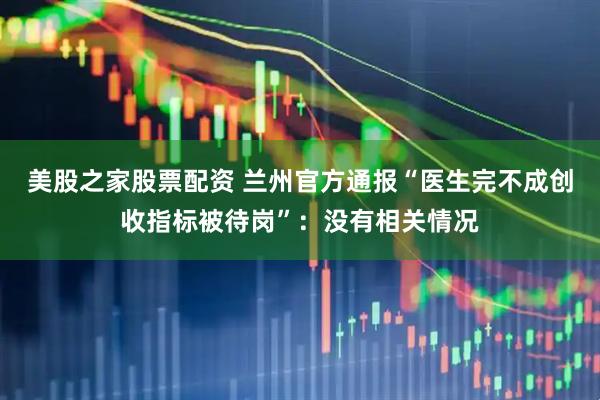 美股之家股票配资 兰州官方通报“医生完不成创收指标被待岗”：没有相关情况