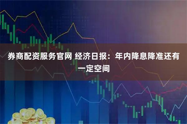 券商配资服务官网 经济日报：年内降息降准还有一定空间
