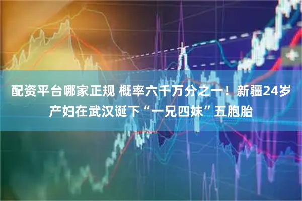 配资平台哪家正规 概率六千万分之一！新疆24岁产妇在武汉诞下“一兄四妹”五胞胎