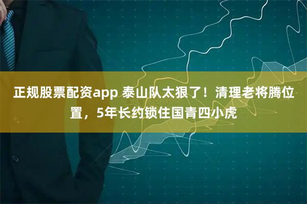 正规股票配资app 泰山队太狠了！清理老将腾位置，5年长约锁住国青四小虎