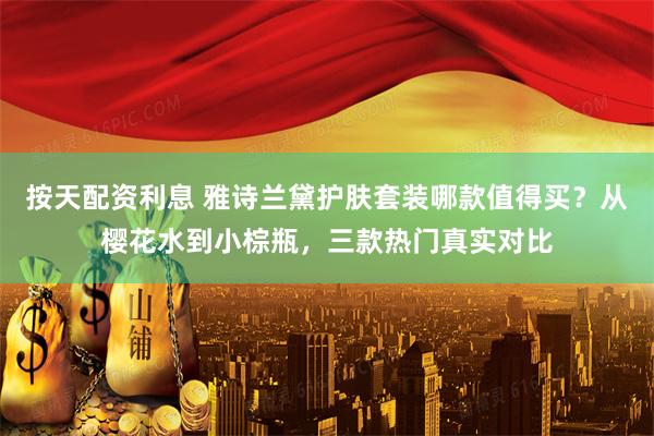 按天配资利息 雅诗兰黛护肤套装哪款值得买？从樱花水到小棕瓶，三款热门真实对比