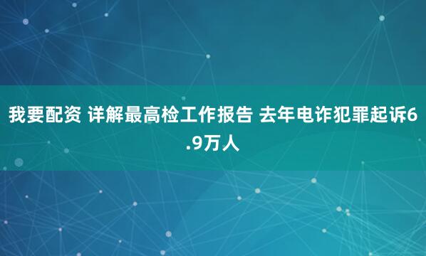 我要配资 详解最高检工作报告 去年电诈犯罪起诉6.9万人