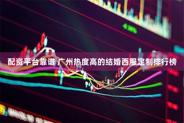 配资平台靠谱 广州热度高的结婚西服定制排行榜