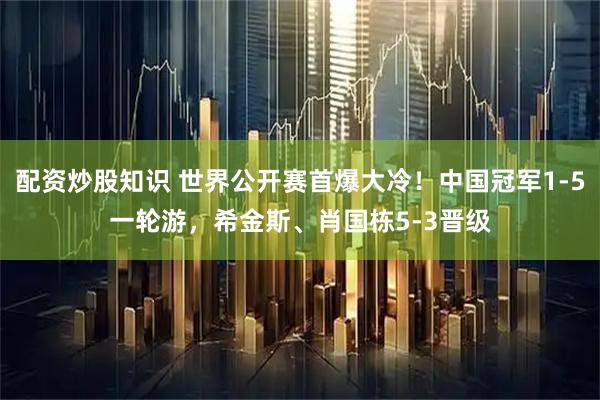 配资炒股知识 世界公开赛首爆大冷！中国冠军1-5一轮游，希金斯、肖国栋5-3晋级