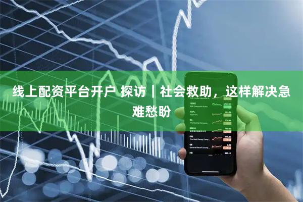 线上配资平台开户 探访｜社会救助，这样解决急难愁盼