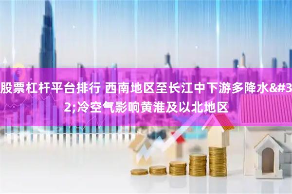 股票杠杆平台排行 西南地区至长江中下游多降水 冷空气影响黄淮及以北地区