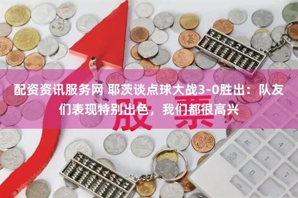 配资资讯服务网 耶茨谈点球大战3-0胜出：队友们表现特别出色，我们都很高兴