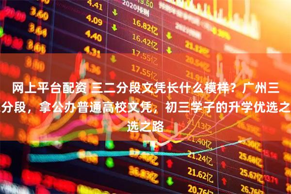 网上平台配资 三二分段文凭长什么模样？广州三二分段，拿公办普通高校文凭，初三学子的升学优选之路