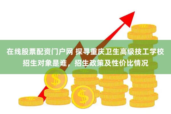 在线股票配资门户网 探寻重庆卫生高级技工学校招生对象是谁，招生政策及性价比情况