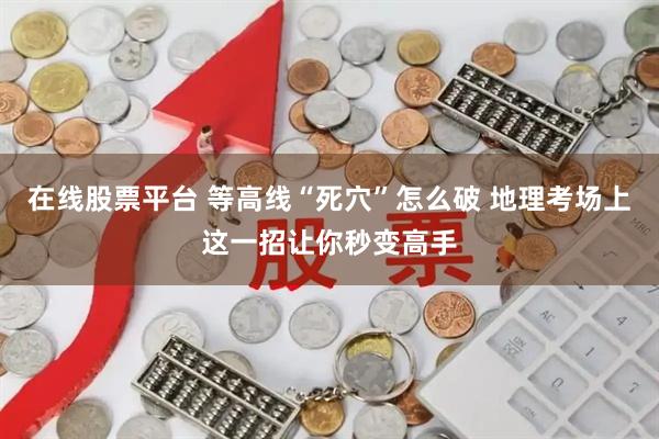 在线股票平台 等高线“死穴”怎么破 地理考场上这一招让你秒变高手