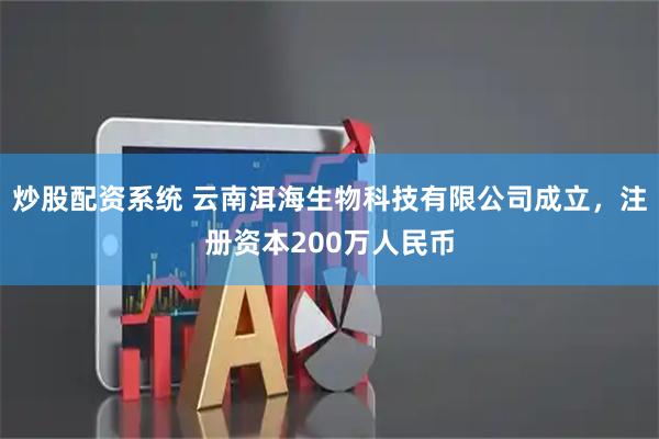 炒股配资系统 云南洱海生物科技有限公司成立，注册资本200万人民币