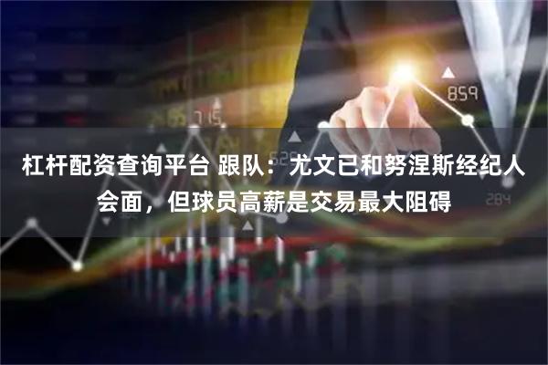杠杆配资查询平台 跟队：尤文已和努涅斯经纪人会面，但球员高薪是交易最大阻碍
