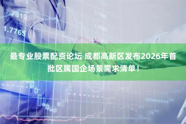 最专业股票配资论坛 成都高新区发布2026年首批区属国企场景需求清单！